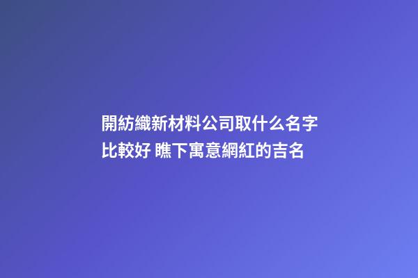 開紡織新材料公司取什么名字比較好 瞧下寓意網紅的吉名-第1張-公司起名-玄機派